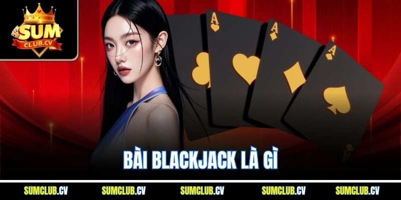 Bài Blackjack Là Gì? Giải Đáp Thông Tin Cách Chơi Chi Tiết