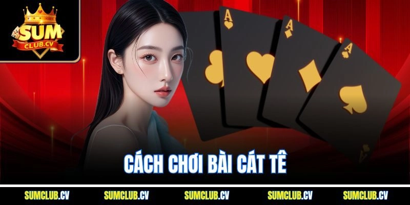 Cách Chơi Bài Cát Tê Chuẩn Nhất Kèm Mẹo Hay Dành Cho Người Mới